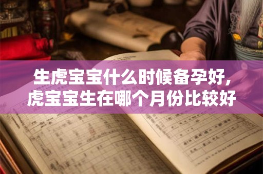 生虎宝宝什么时候备孕好,虎宝宝生在哪个月份比较好 生虎宝宝什么时候备孕好,虎宝宝生在哪个月份比较好