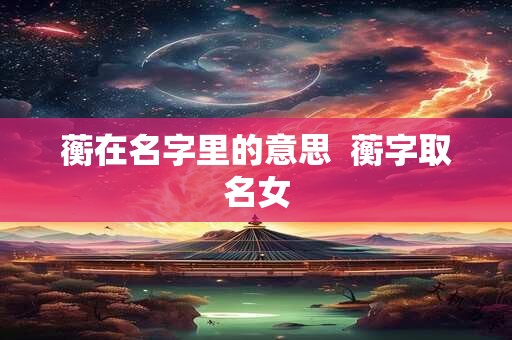 蘅在名字里的意思  蘅字取名女