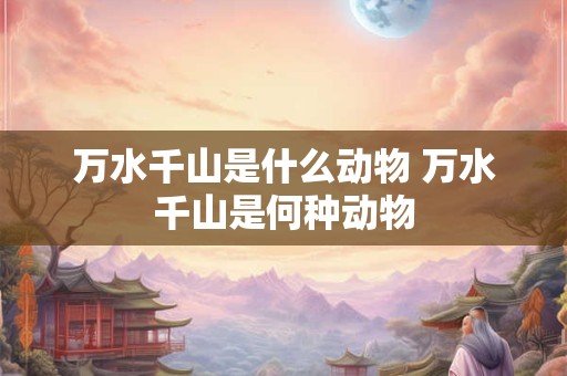 万水千山是什么动物 万水千山是何种动物