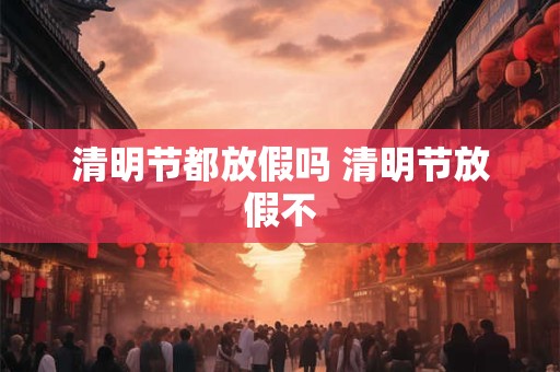 清明节都放假吗 清明节放假不