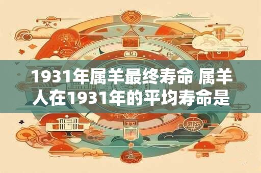 1931年属羊最终寿命 属羊人在1931年的平均寿命是多少