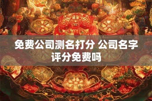 免费公司测名打分 公司名字评分免费吗
