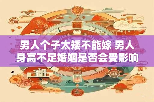 男人个子太矮不能嫁 男人身高不足婚姻是否会受影响