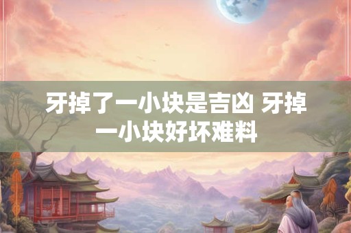 牙掉了一小块是吉凶 牙掉一小块好坏难料