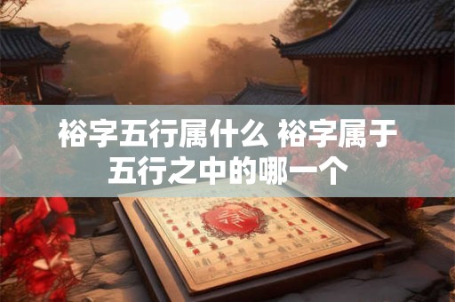 裕字五行属什么 裕字属于五行之中的哪一个 裕字五行属什么 裕字属于五行之中的哪一个