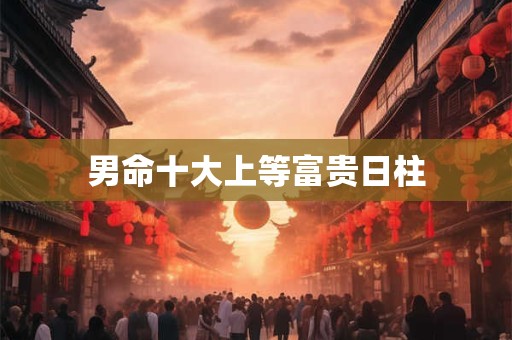 男命十大上等富贵日柱