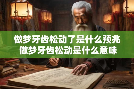 做梦牙齿松动了是什么预兆 做梦牙齿松动是什么意味着