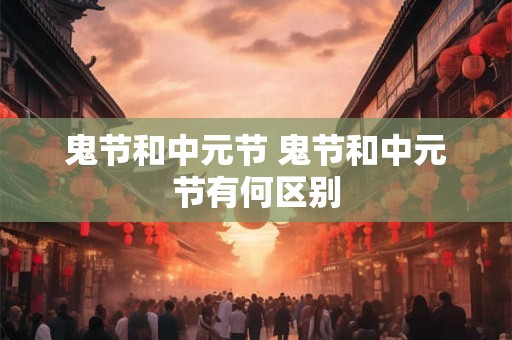 鬼节和中元节 鬼节和中元节有何区别