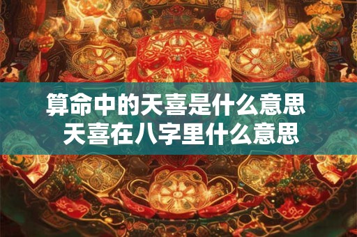 算命中的天喜是什么意思  天喜在八字里什么意思