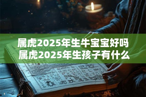 属虎2025年生牛宝宝好吗 属虎2025年生孩子有什么影响 属虎2025年生牛宝宝好吗 属虎2025年生孩子有什么影响