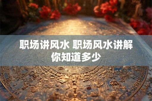 职场讲风水 职场风水讲解你知道多少