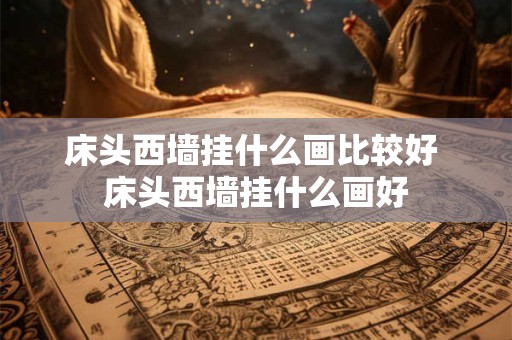 床头西墙挂什么画比较好 床头西墙挂什么画好