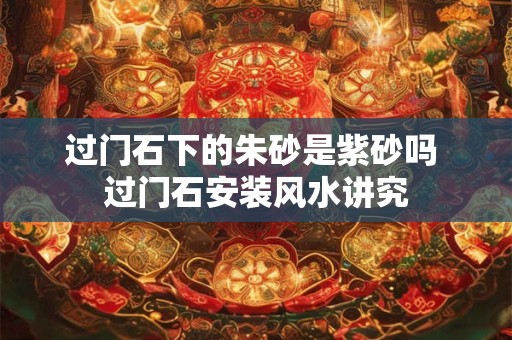 过门石下的朱砂是紫砂吗 过门石安装风水讲究