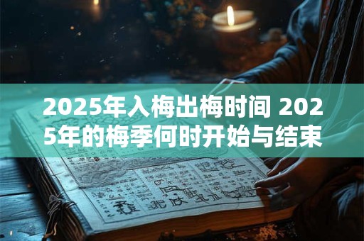 2025年入梅出梅时间 2025年的梅季何时开始与结束