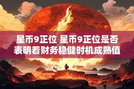 星币9正位 星币9正位是否表明着财务稳健时机成熟值得投资