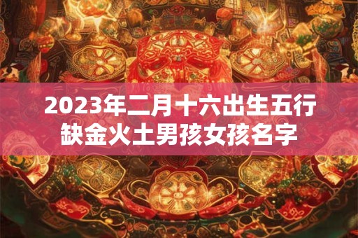 2023年二月十六出生五行缺金火土男孩女孩名字