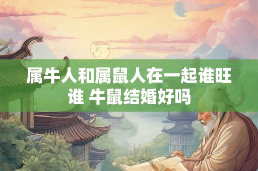 属牛人和属鼠人在一起谁旺谁 牛鼠结婚好吗