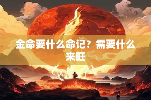 金命要什么命记？需要什么来旺