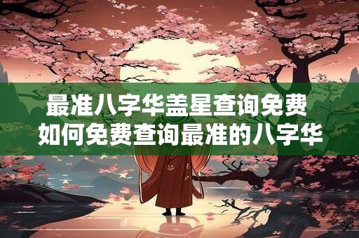 最准八字华盖星查询免费 如何免费查询最准的八字华盖星