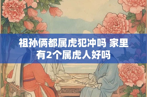 祖孙俩都属虎犯冲吗 家里有2个属虎人好吗