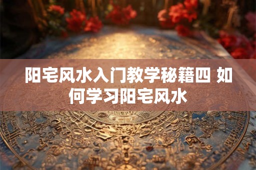 阳宅风水入门教学秘籍四 如何学习阳宅风水
