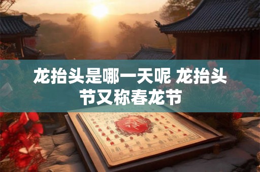 龙抬头是哪一天呢 龙抬头节又称春龙节