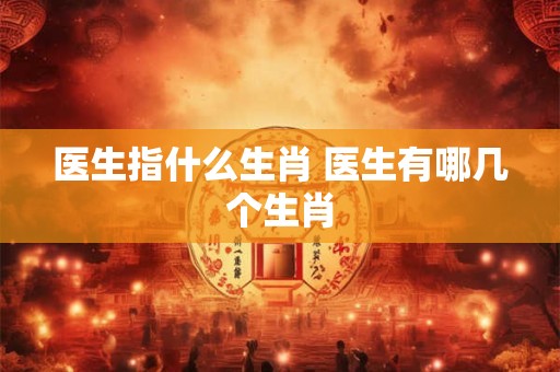 医生指什么生肖 医生有哪几个生肖