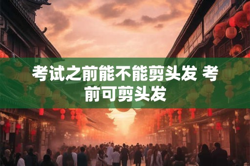 考试之前能不能剪头发 考前可剪头发