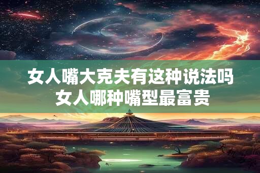 女人嘴大克夫有这种说法吗 女人哪种嘴型最富贵