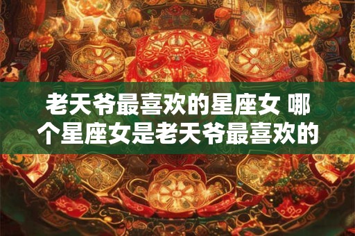 老天爷最喜欢的星座女 哪个星座女是老天爷最喜欢的