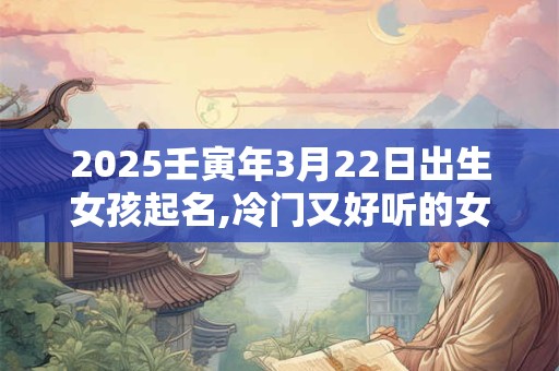 2025壬寅年3月22日出生女孩起名,冷门又好听的女孩名字