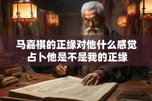 马嘉祺的正缘对他什么感觉 占卜他是不是我的正缘