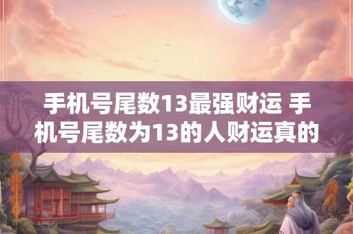 手机号尾数13最强财运 手机号尾数为13的人财运真的最强吗