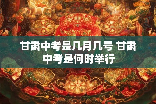 甘肃中考是几月几号 甘肃中考是何时举行