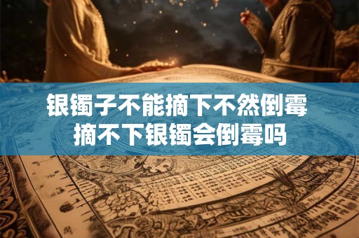 银镯子不能摘下不然倒霉 摘不下银镯会倒霉吗