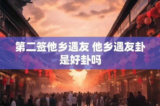 第二签他乡遇友 他乡遇友卦是好卦吗