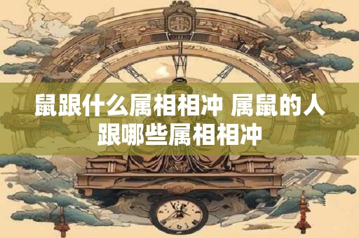 鼠跟什么属相相冲 属鼠的人跟哪些属相相冲