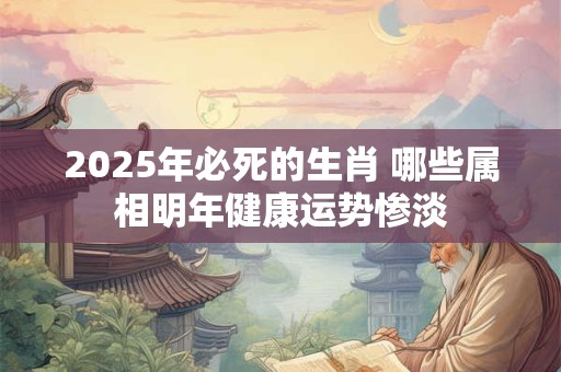 2025年必死的生肖 哪些属相明年健康运势惨淡