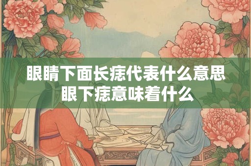 眼睛下面长痣代表什么意思 眼下痣意味着什么