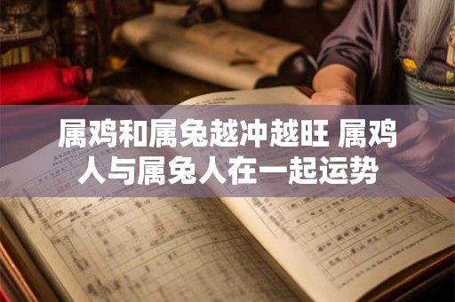 属鸡和属兔越冲越旺 属鸡人与属兔人在一起运势