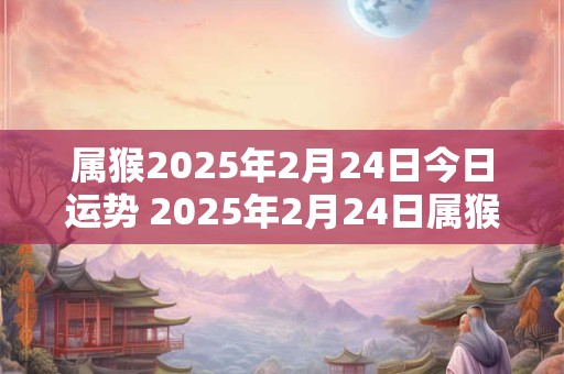 属猴2025年2月24日今日运势 2025年2月24日属猴人运势