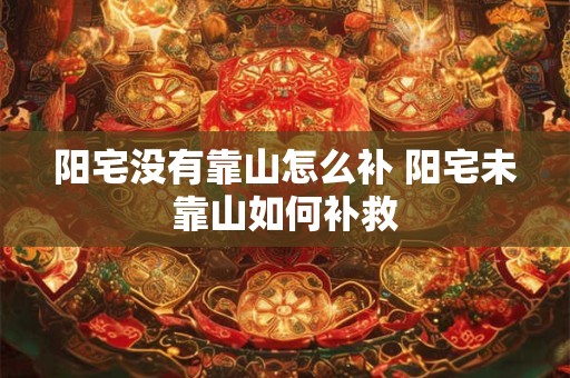 阳宅没有靠山怎么补 阳宅未靠山如何补救