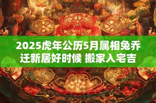 2025虎年公历5月属相兔乔迁新居好时候 搬家入宅吉日吉时