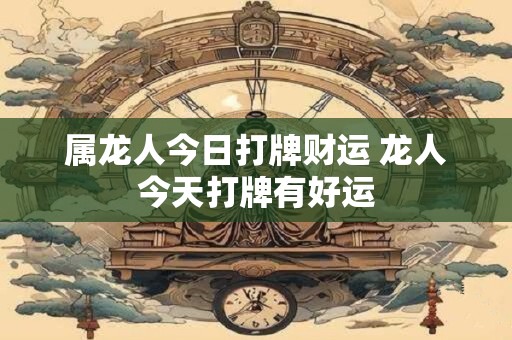 属龙人今日打牌财运 龙人今天打牌有好运