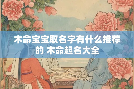 木命宝宝取名字有什么推荐的 木命起名大全