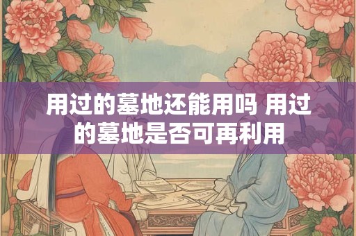 用过的墓地还能用吗 用过的墓地是否可再利用