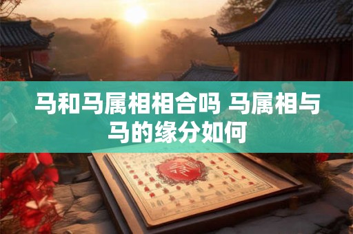 马和马属相相合吗 马属相与马的缘分如何