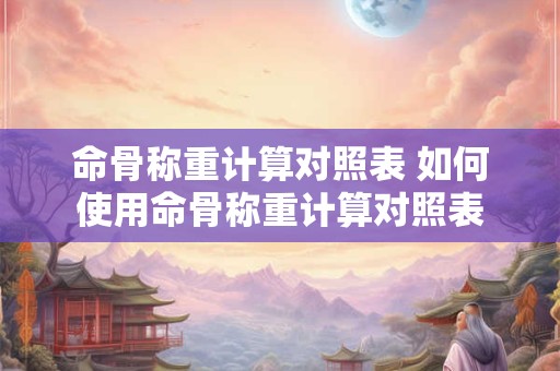 命骨称重计算对照表 如何使用命骨称重计算对照表