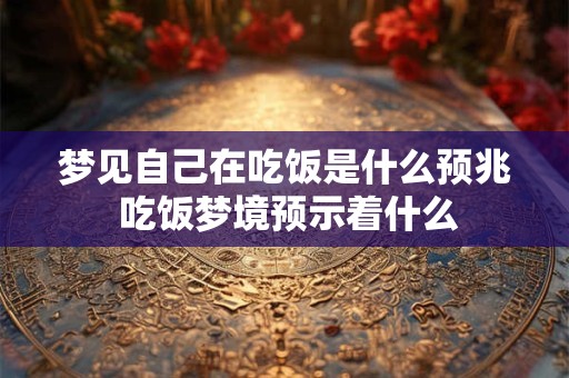 梦见自己在吃饭是什么预兆 吃饭梦境预示着什么 梦见自己在吃饭是什么预兆 吃饭梦境预示着什么