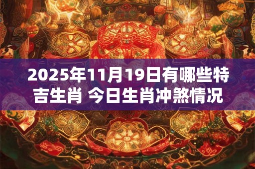 2025年11月19日有哪些特吉生肖 今日生肖冲煞情况